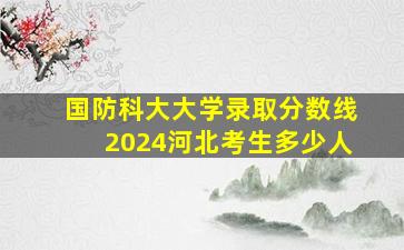 国防科大大学录取分数线2024河北考生多少人