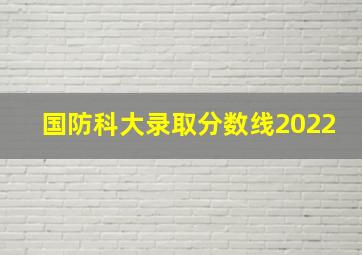 国防科大录取分数线2022