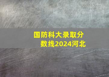 国防科大录取分数线2024河北