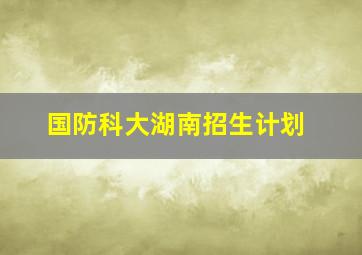 国防科大湖南招生计划