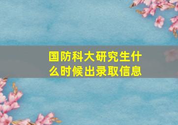 国防科大研究生什么时候出录取信息