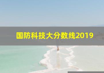 国防科技大分数线2019