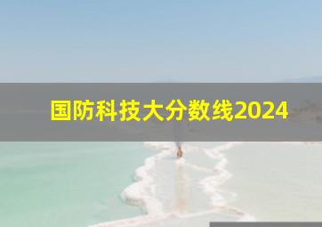 国防科技大分数线2024