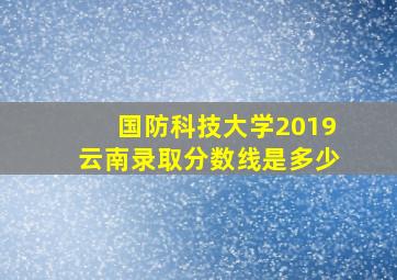 国防科技大学2019云南录取分数线是多少