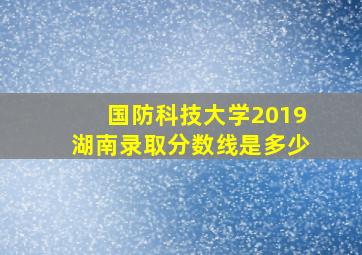 国防科技大学2019湖南录取分数线是多少