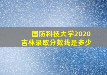 国防科技大学2020吉林录取分数线是多少