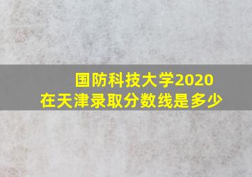 国防科技大学2020在天津录取分数线是多少