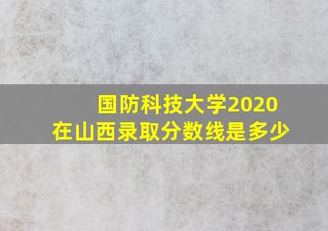 国防科技大学2020在山西录取分数线是多少