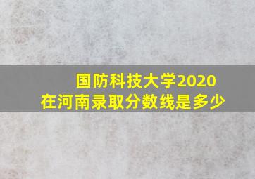 国防科技大学2020在河南录取分数线是多少