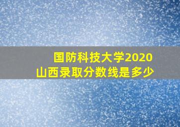 国防科技大学2020山西录取分数线是多少