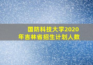 国防科技大学2020年吉林省招生计划人数