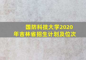 国防科技大学2020年吉林省招生计划及位次