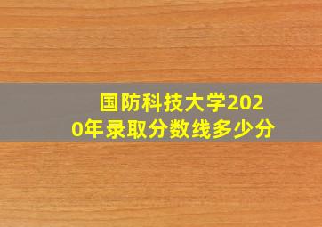 国防科技大学2020年录取分数线多少分