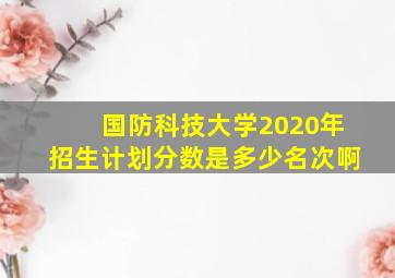 国防科技大学2020年招生计划分数是多少名次啊