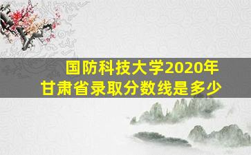 国防科技大学2020年甘肃省录取分数线是多少