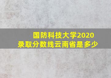 国防科技大学2020录取分数线云南省是多少