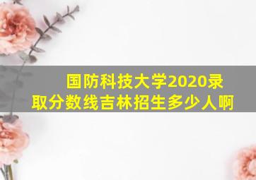 国防科技大学2020录取分数线吉林招生多少人啊