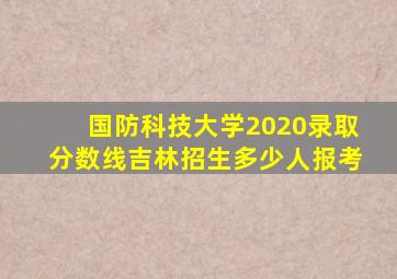 国防科技大学2020录取分数线吉林招生多少人报考