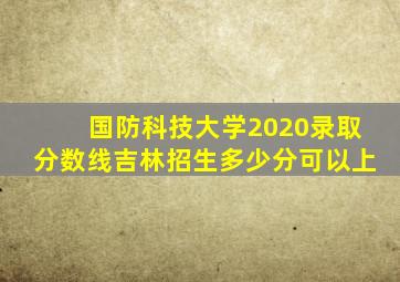 国防科技大学2020录取分数线吉林招生多少分可以上