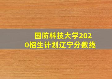 国防科技大学2020招生计划辽宁分数线