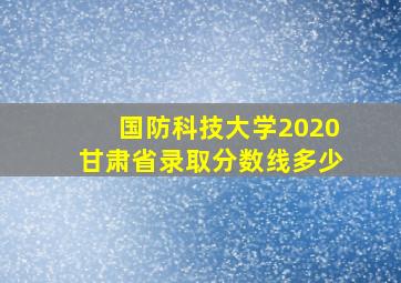 国防科技大学2020甘肃省录取分数线多少