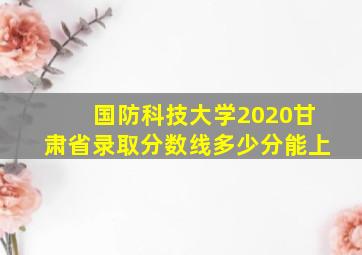 国防科技大学2020甘肃省录取分数线多少分能上