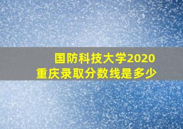 国防科技大学2020重庆录取分数线是多少