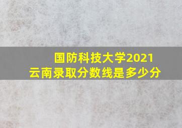 国防科技大学2021云南录取分数线是多少分