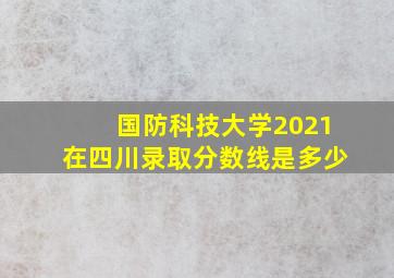 国防科技大学2021在四川录取分数线是多少