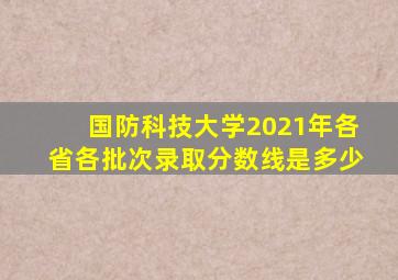 国防科技大学2021年各省各批次录取分数线是多少