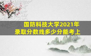 国防科技大学2021年录取分数线多少分能考上