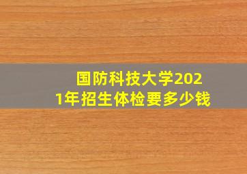 国防科技大学2021年招生体检要多少钱