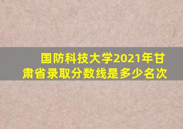 国防科技大学2021年甘肃省录取分数线是多少名次