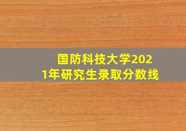 国防科技大学2021年研究生录取分数线