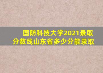 国防科技大学2021录取分数线山东省多少分能录取