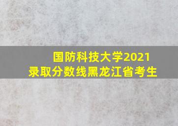 国防科技大学2021录取分数线黑龙江省考生