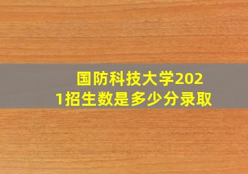 国防科技大学2021招生数是多少分录取