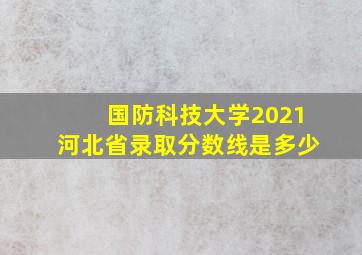 国防科技大学2021河北省录取分数线是多少