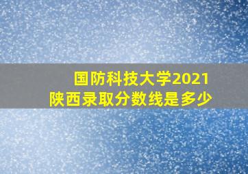 国防科技大学2021陕西录取分数线是多少