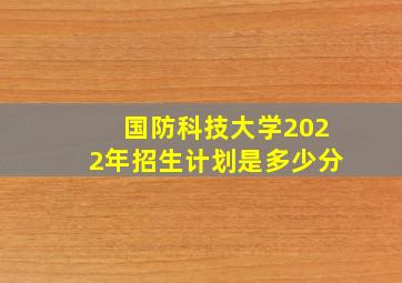 国防科技大学2022年招生计划是多少分