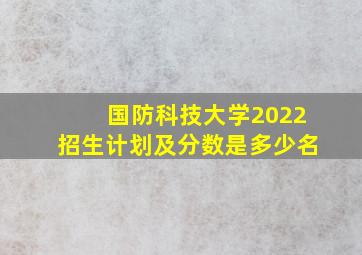 国防科技大学2022招生计划及分数是多少名