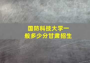 国防科技大学一般多少分甘肃招生