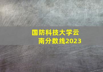 国防科技大学云南分数线2023