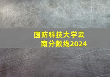 国防科技大学云南分数线2024