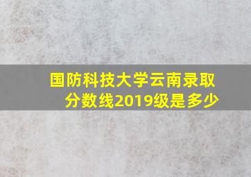 国防科技大学云南录取分数线2019级是多少