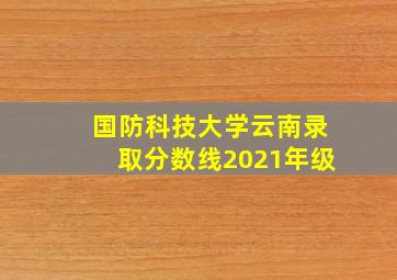 国防科技大学云南录取分数线2021年级