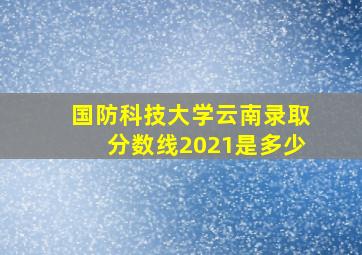 国防科技大学云南录取分数线2021是多少