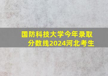 国防科技大学今年录取分数线2024河北考生