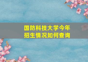 国防科技大学今年招生情况如何查询