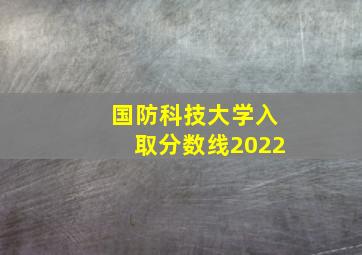 国防科技大学入取分数线2022